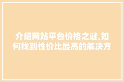 介绍网站平台价格之谜,如何找到性价比最高的解决方法