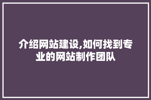 介绍网站建设,如何找到专业的网站制作团队