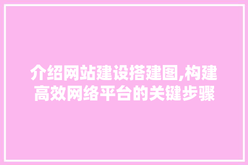 介绍网站建设搭建图,构建高效网络平台的关键步骤