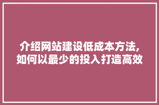 介绍网站建设低成本方法,如何以最少的投入打造高效网站 介绍网站建设低成本方法,如何以最少的投入打造高效网站 SEO关键词