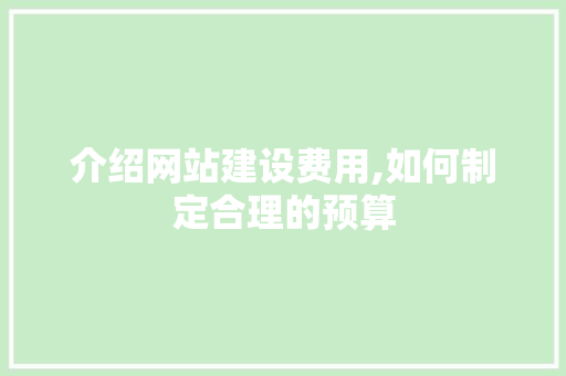 介绍网站建设费用,如何制定合理的预算