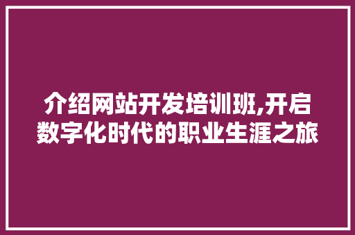介绍网站开发培训班,开启数字化时代的职业生涯之旅
