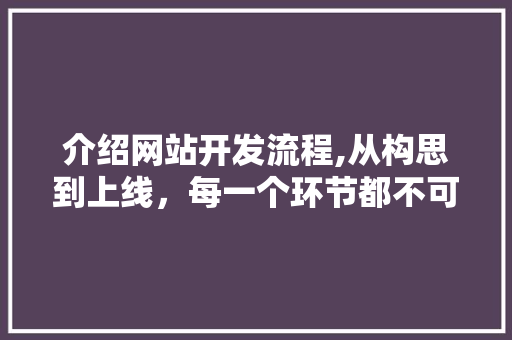 介绍网站开发流程,从构思到上线，每一个环节都不可或缺 介绍网站开发流程,从构思到上线，每一个环节都不可或缺 必应SEO