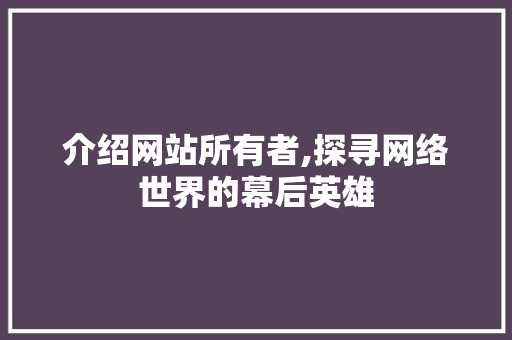 介绍网站所有者,探寻网络世界的幕后英雄