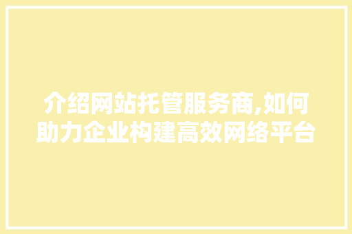 介绍网站托管服务商,如何助力企业构建高效网络平台