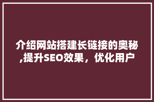 介绍网站搭建长链接的奥秘,提升SEO效果,优化用户体验 百度SEO 介绍网站搭建长链接的奥秘,提升SEO效果,优化用户体验 介绍网站搭建长链接的奥秘,提升SEO效果,优化用户体验 百度SEO