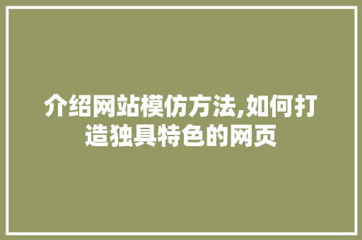 介绍网站模仿方法,如何打造独具特色的网页 介绍网站模仿方法,如何打造独具特色的网页 搜狗SEO