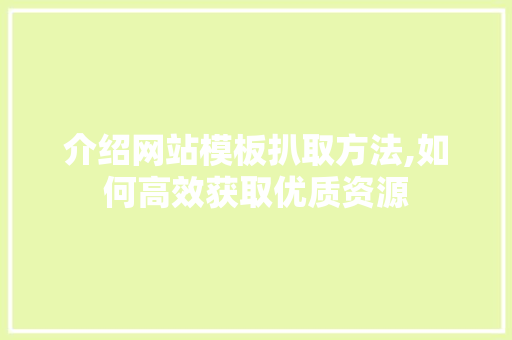 介绍网站模板扒取方法,如何高效获取优质资源