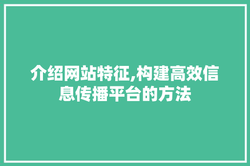 介绍网站特征,构建高效信息传播平台的方法