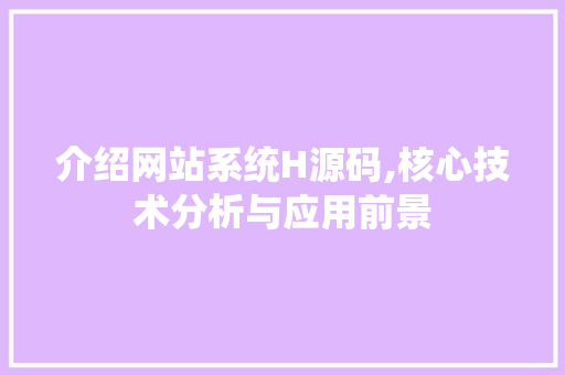 介绍网站系统H源码,核心技术分析与应用前景 介绍网站系统H源码,核心技术分析与应用前景 必应SEO