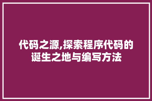 代码之源,探索程序代码的诞生之地与编写方法
