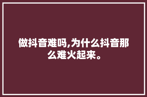 做抖音难吗,为什么抖音那么难火起来。 做抖音难吗,为什么抖音那么难火起来。 必应SEO
