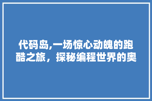 代码岛,一场惊心动魄的跑酷之旅，探秘编程世界的奥秘 代码岛,一场惊心动魄的跑酷之旅，探秘编程世界的奥秘 百度SEO