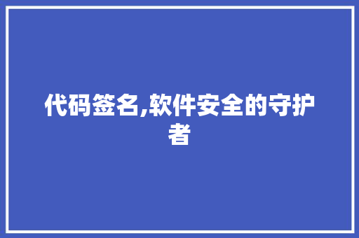 代码签名,软件安全的守护者