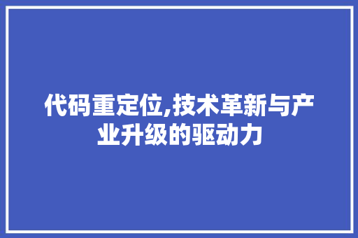 代码重定位,技术革新与产业升级的驱动力