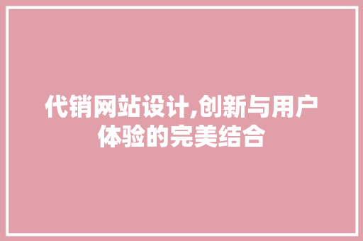 代销网站设计,创新与用户体验的完美结合 代销网站设计,创新与用户体验的完美结合 搜狗SEO