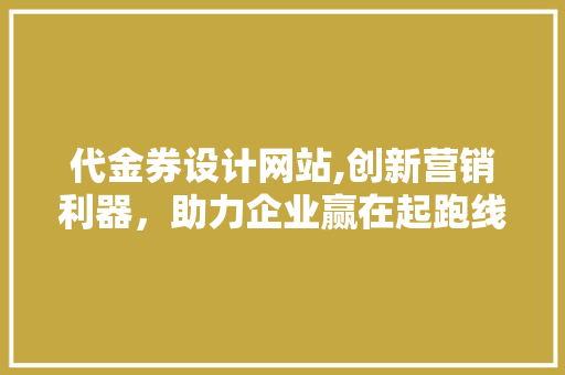 代金券设计网站,创新营销利器，助力企业赢在起跑线 代金券设计网站,创新营销利器，助力企业赢在起跑线 百度SEO