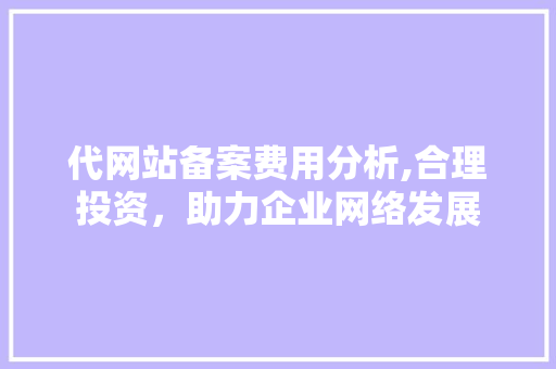 代网站备案费用分析,合理投资，助力企业网络发展 代网站备案费用分析,合理投资，助力企业网络发展 SEO关键词