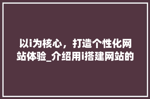 以i为核心，打造个性化网站体验_介绍用i搭建网站的独特魅力 以i为核心，打造个性化网站体验_介绍用i搭建网站的独特魅力 SEO关键词