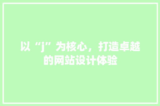 以“j”为核心，打造卓越的网站设计体验 以“j”为核心，打造卓越的网站设计体验 搜狗SEO