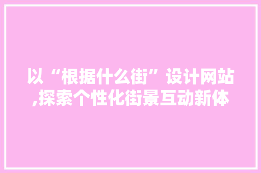 以“根据什么街”设计网站,探索个性化街景互动新体验 以“根据什么街”设计网站,探索个性化街景互动新体验 百度SEO