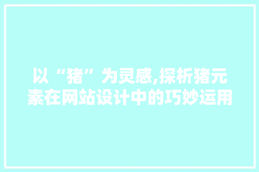 以“猪”为灵感,探析猪元素在网站设计中的巧妙运用 以“猪”为灵感,探析猪元素在网站设计中的巧妙运用 神马SEO