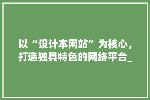 以“设计本网站”为核心，打造独具特色的网络平台_详细分析其优势与价值
