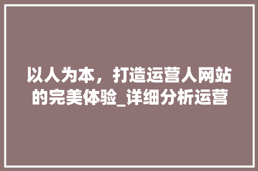 以人为本，打造运营人网站的完美体验_详细分析运营人网站设计之路