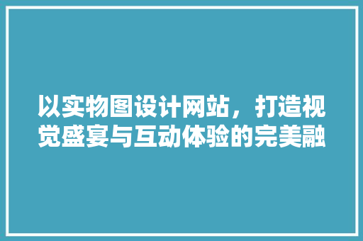 以实物图设计网站，打造视觉盛宴与互动体验的完美融合 以实物图设计网站，打造视觉盛宴与互动体验的完美融合 必应SEO