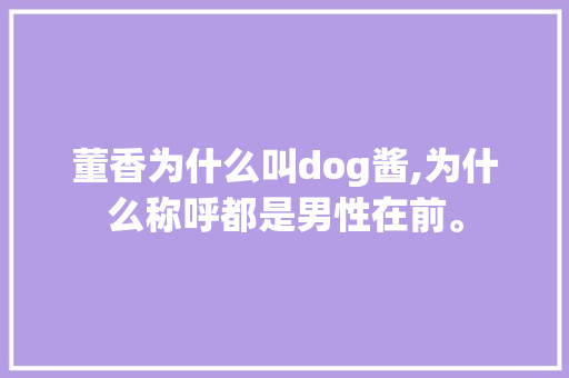董香为什么叫dog酱,为什么称呼都是男性在前。 董香为什么叫dog酱,为什么称呼都是男性在前。 百度SEO