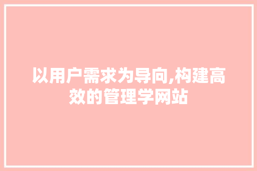 以用户需求为导向,构建高效的管理学网站