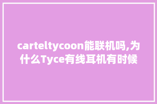 carteltycoon能联机吗,为什么Tyce有线耳机有时候会一卡一卡的。 carteltycoon能联机吗,为什么Tyce有线耳机有时候会一卡一卡的。 网站建设公司