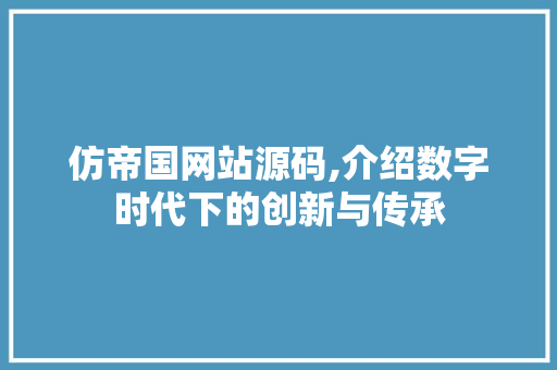 仿帝国网站源码,介绍数字时代下的创新与传承 仿帝国网站源码,介绍数字时代下的创新与传承 网站建设公司