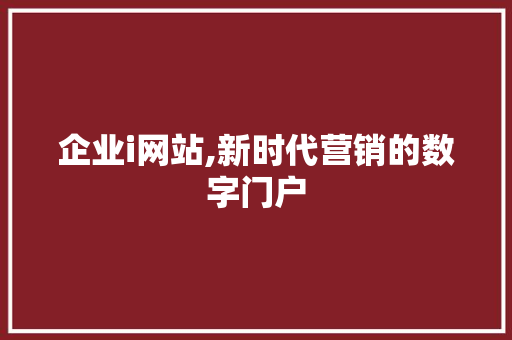企业i网站,新时代营销的数字门户