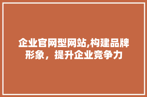 企业官网型网站,构建品牌形象，提升企业竞争力
