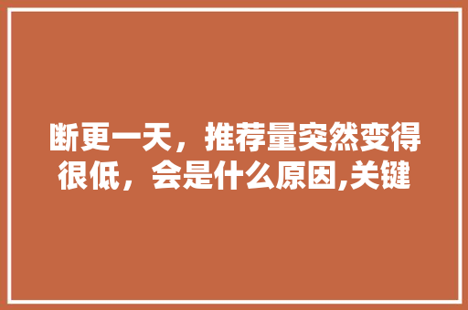 断更一天，推荐量突然变得很低，会是什么原因,关键词下降原因。 断更一天，推荐量突然变得很低，会是什么原因,关键词下降原因。 网站建设公司