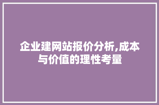 企业建网站报价分析,成本与价值的理性考量 企业建网站报价分析,成本与价值的理性考量 神马SEO