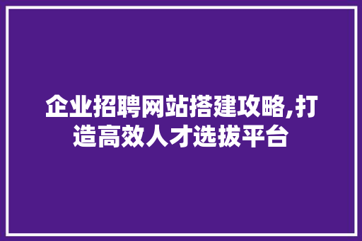 企业招聘网站搭建攻略,打造高效人才选拔平台
