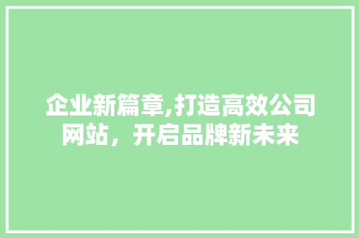 企业新篇章,打造高效公司网站，开启品牌新未来 企业新篇章,打造高效公司网站，开启品牌新未来 搜狗SEO