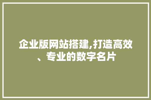 企业版网站搭建,打造高效、专业的数字名片 企业版网站搭建,打造高效、专业的数字名片 网站建设公司