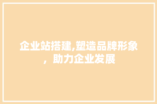 企业站搭建,塑造品牌形象，助力企业发展