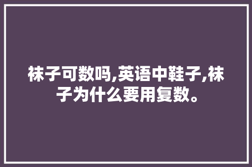 袜子可数吗,英语中鞋子,袜子为什么要用复数。 袜子可数吗,英语中鞋子,袜子为什么要用复数。 网站建设公司