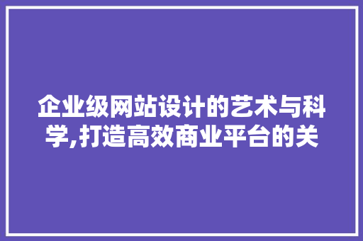 企业级网站设计的艺术与科学,打造高效商业平台的关键 企业级网站设计的艺术与科学,打造高效商业平台的关键 SEO关键词