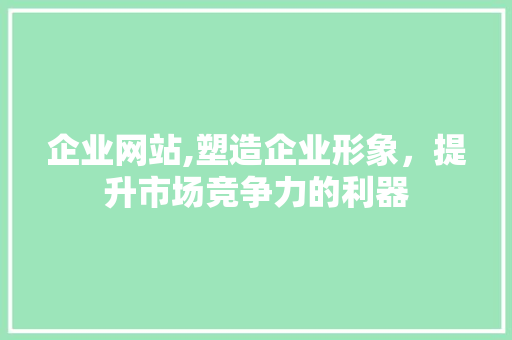 企业网站,塑造企业形象，提升市场竞争力的利器 企业网站,塑造企业形象，提升市场竞争力的利器 百度SEO