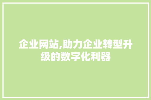 企业网站,助力企业转型升级的数字化利器