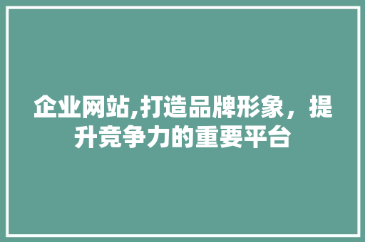 企业网站,打造品牌形象，提升竞争力的重要平台 企业网站,打造品牌形象，提升竞争力的重要平台 必应SEO
