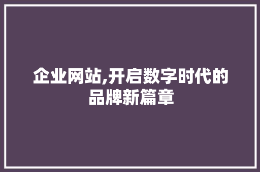 企业网站,开启数字时代的品牌新篇章 企业网站,开启数字时代的品牌新篇章 SEO关键词