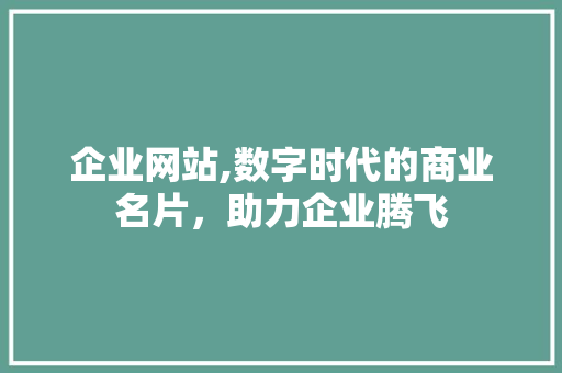 企业网站,数字时代的商业名片，助力企业腾飞