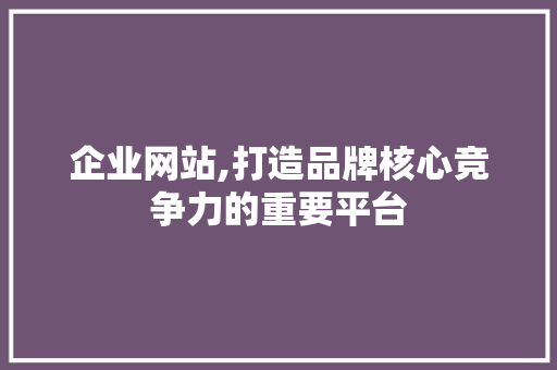企业网站,打造品牌核心竞争力的重要平台 企业网站,打造品牌核心竞争力的重要平台 必应SEO