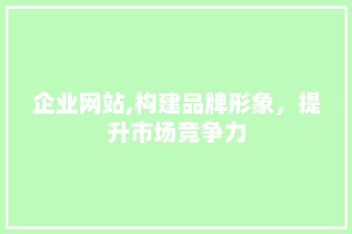 企业网站,构建品牌形象，提升市场竞争力 企业网站,构建品牌形象，提升市场竞争力 搜狗SEO
